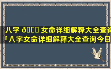 八字 🐛 女命详细解释大全查询「八字女命详细解释大全查询今日运势」